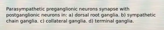 Parasympathetic preganglionic neurons synapse with postganglionic neurons in: a) dorsal root ganglia. b) sympathetic chain ganglia. c) collateral ganglia. d) terminal ganglia.