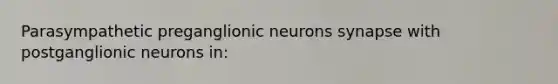 Parasympathetic preganglionic neurons synapse with postganglionic neurons in: