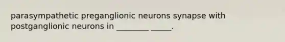 parasympathetic preganglionic neurons synapse with postganglionic neurons in ________ _____.