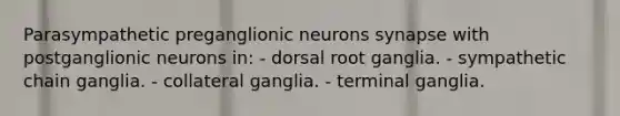 Parasympathetic preganglionic neurons synapse with postganglionic neurons in: - dorsal root ganglia. - sympathetic chain ganglia. - collateral ganglia. - terminal ganglia.