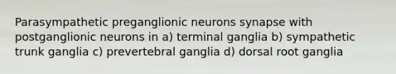 Parasympathetic preganglionic neurons synapse with postganglionic neurons in a) terminal ganglia b) sympathetic trunk ganglia c) prevertebral ganglia d) dorsal root ganglia