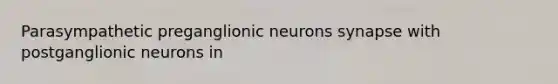 Parasympathetic preganglionic neurons synapse with postganglionic neurons in