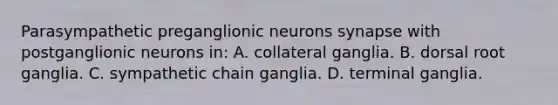 Parasympathetic preganglionic neurons synapse with postganglionic neurons in: A. collateral ganglia. B. dorsal root ganglia. C. sympathetic chain ganglia. D. terminal ganglia.