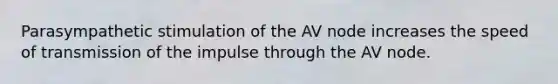 Parasympathetic stimulation of the AV node increases the speed of transmission of the impulse through the AV node.