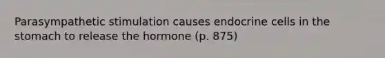 Parasympathetic stimulation causes endocrine cells in the stomach to release the hormone (p. 875)