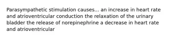 Parasympathetic stimulation causes... an increase in heart rate and atrioventricular conduction the relaxation of the <a href='https://www.questionai.com/knowledge/kb9SdfFdD9-urinary-bladder' class='anchor-knowledge'>urinary bladder</a> the release of norepinephrine a decrease in heart rate and atrioventricular