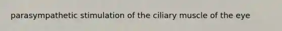 parasympathetic stimulation of the ciliary muscle of the eye