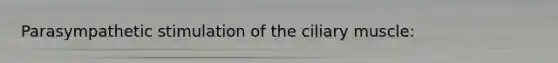 Parasympathetic stimulation of the ciliary muscle: