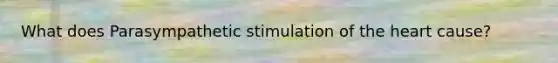 What does Parasympathetic stimulation of the heart cause?