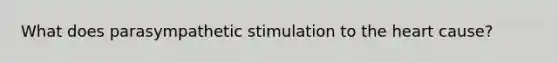 What does parasympathetic stimulation to the heart cause?