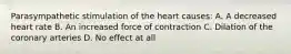 Parasympathetic stimulation of the heart causes: A. A decreased heart rate B. An increased force of contraction C. Dilation of the coronary arteries D. No effect at all
