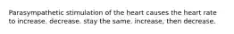 Parasympathetic stimulation of the heart causes the heart rate to increase. decrease. stay the same. increase, then decrease.
