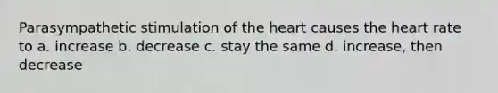 Parasympathetic stimulation of the heart causes the heart rate to a. increase b. decrease c. stay the same d. increase, then decrease