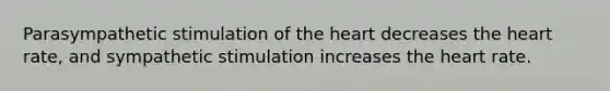 Parasympathetic stimulation of <a href='https://www.questionai.com/knowledge/kya8ocqc6o-the-heart' class='anchor-knowledge'>the heart</a> decreases the heart rate, and sympathetic stimulation increases the heart rate.