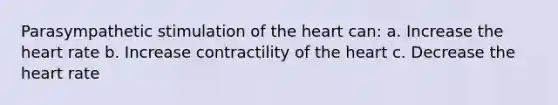 Parasympathetic stimulation of the heart can: a. Increase the heart rate b. Increase contractility of the heart c. Decrease the heart rate