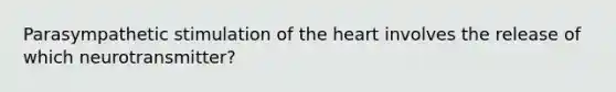 Parasympathetic stimulation of the heart involves the release of which neurotransmitter?