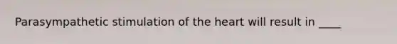 Parasympathetic stimulation of the heart will result in ____