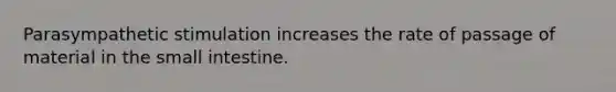 Parasympathetic stimulation increases the rate of passage of material in the small intestine.