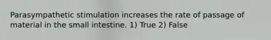 Parasympathetic stimulation increases the rate of passage of material in <a href='https://www.questionai.com/knowledge/kt623fh5xn-the-small-intestine' class='anchor-knowledge'>the small intestine</a>. 1) True 2) False