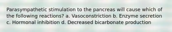 Parasympathetic stimulation to the pancreas will cause which of the following reactions? a. Vasoconstriction b. Enzyme secretion c. Hormonal inhibition d. Decreased bicarbonate production