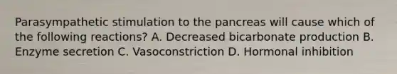 Parasympathetic stimulation to the pancreas will cause which of the following reactions? A. Decreased bicarbonate production B. Enzyme secretion C. Vasoconstriction D. Hormonal inhibition