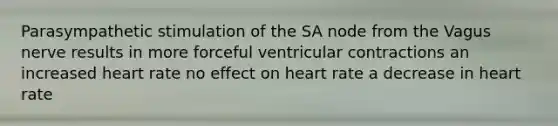 Parasympathetic stimulation of the SA node from the Vagus nerve results in more forceful ventricular contractions an increased heart rate no effect on heart rate a decrease in heart rate