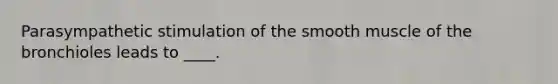 Parasympathetic stimulation of the smooth muscle of the bronchioles leads to ____.