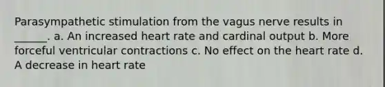 Parasympathetic stimulation from the vagus nerve results in ______. a. An increased heart rate and cardinal output b. More forceful ventricular contractions c. No effect on the heart rate d. A decrease in heart rate