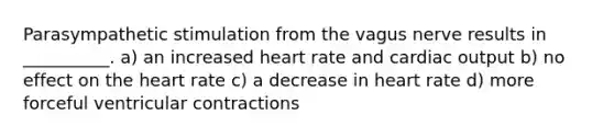 Parasympathetic stimulation from the vagus nerve results in __________. a) an increased heart rate and cardiac output b) no effect on the heart rate c) a decrease in heart rate d) more forceful ventricular contractions