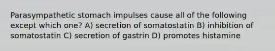 Parasympathetic stomach impulses cause all of the following except which one? A) secretion of somatostatin B) inhibition of somatostatin C) secretion of gastrin D) promotes histamine