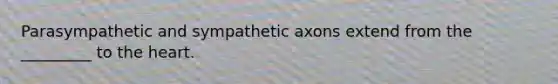 Parasympathetic and sympathetic axons extend from the _________ to the heart.