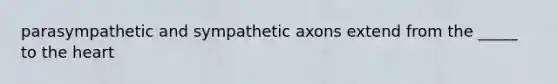 parasympathetic and sympathetic axons extend from the _____ to the heart