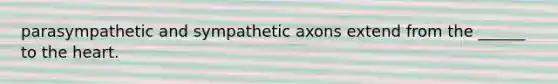 parasympathetic and sympathetic axons extend from the ______ to the heart.