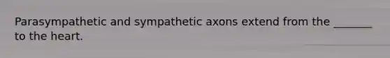 Parasympathetic and sympathetic axons extend from the _______ to the heart.