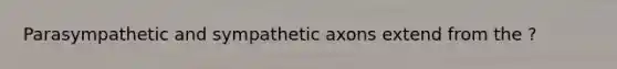 Parasympathetic and sympathetic axons extend from the ?