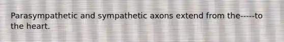 Parasympathetic and sympathetic axons extend from the-----to the heart.