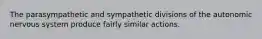 The parasympathetic and sympathetic divisions of the autonomic nervous system produce fairly similar actions.