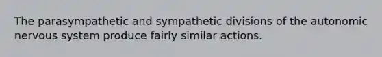 The parasympathetic and sympathetic divisions of the autonomic nervous system produce fairly similar actions.