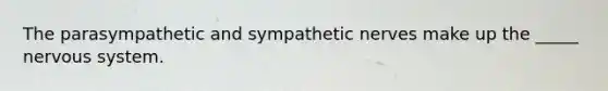 The parasympathetic and sympathetic nerves make up the _____ nervous system.