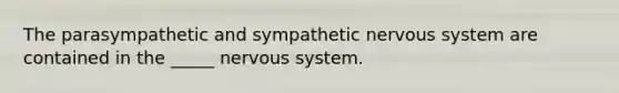 The parasympathetic and sympathetic nervous system are contained in the _____ nervous system.