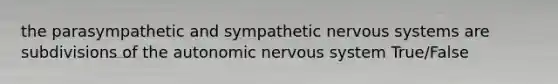 the parasympathetic and sympathetic nervous systems are subdivisions of the autonomic nervous system True/False