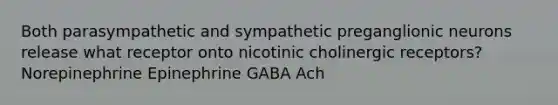 Both parasympathetic and sympathetic preganglionic neurons release what receptor onto nicotinic cholinergic receptors? Norepinephrine Epinephrine GABA Ach