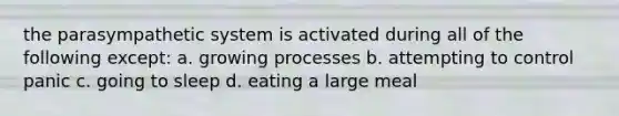 the parasympathetic system is activated during all of the following except: a. growing processes b. attempting to control panic c. going to sleep d. eating a large meal