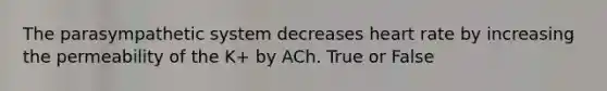 The parasympathetic system decreases heart rate by increasing the permeability of the K+ by ACh. True or False