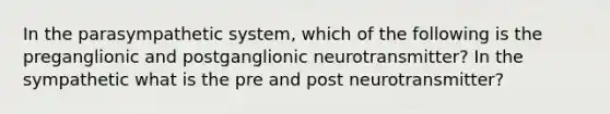 In the parasympathetic system, which of the following is the preganglionic and postganglionic neurotransmitter? In the sympathetic what is the pre and post neurotransmitter?