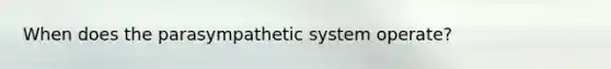 When does the parasympathetic system operate?