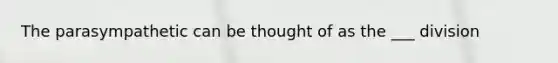 The parasympathetic can be thought of as the ___ division