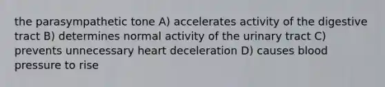 the parasympathetic tone A) accelerates activity of the digestive tract B) determines normal activity of the urinary tract C) prevents unnecessary heart deceleration D) causes blood pressure to rise