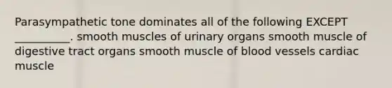 Parasympathetic tone dominates all of the following EXCEPT __________. smooth muscles of urinary organs smooth muscle of digestive tract organs smooth muscle of <a href='https://www.questionai.com/knowledge/kZJ3mNKN7P-blood-vessels' class='anchor-knowledge'>blood vessels</a> cardiac muscle