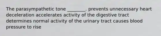 The parasympathetic tone ________. prevents unnecessary heart deceleration accelerates activity of the digestive tract determines normal activity of the urinary tract causes <a href='https://www.questionai.com/knowledge/kD0HacyPBr-blood-pressure' class='anchor-knowledge'>blood pressure</a> to rise